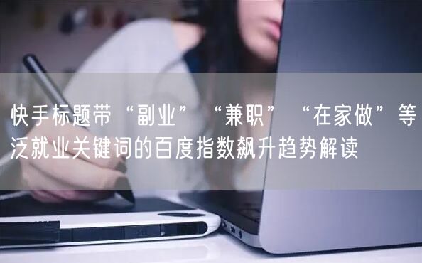 快手标题带“副业”“兼职”“在家做”等泛就业关键词的百度指数飙升趋势解读