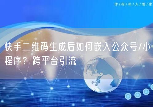 快手二维码生成后如何嵌入公众号/小程序？跨平台引流