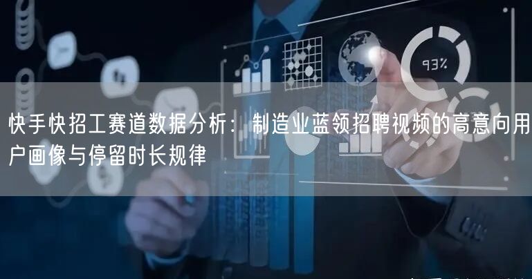 快手快招工赛道数据分析：制造业蓝领招聘视频的高意向用户画像与停留时长规律