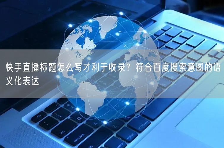 快手直播标题怎么写才利于收录？符合百度搜索意图的语义化表达