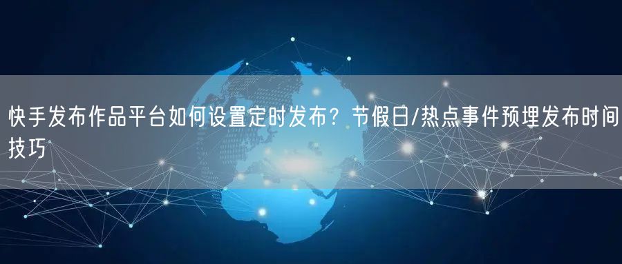 快手发布作品平台如何设置定时发布？节假日/热点事件预埋发布时间技巧