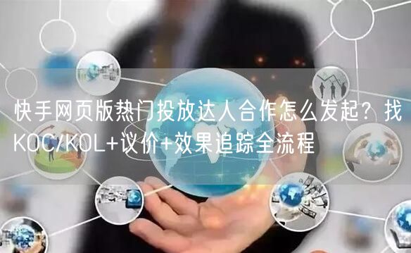 快手网页版热门投放达人合作怎么发起？找KOC/KOL+议价+效果追踪全流程