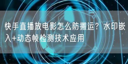 快手直播放电影怎么防搬运？水印嵌入+动态帧检测技术应用
