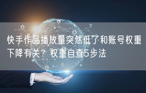 快手作品播放量突然低了和账号权重下降有关？权重自查5步法