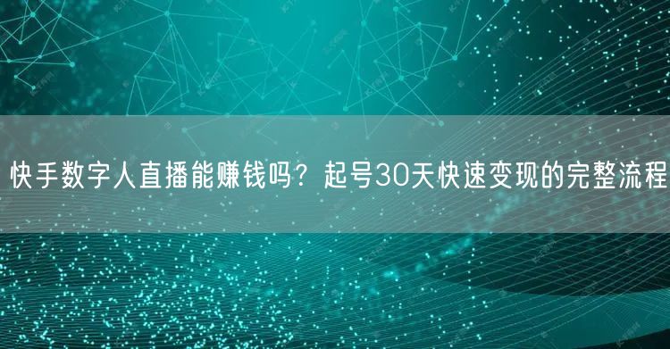 快手数字人直播能赚钱吗？起号30天快速变现的完整流程