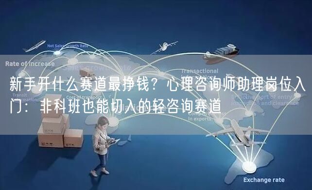 新手开什么赛道最挣钱？心理咨询师助理岗位入门：非科班也能切入的轻咨询赛道