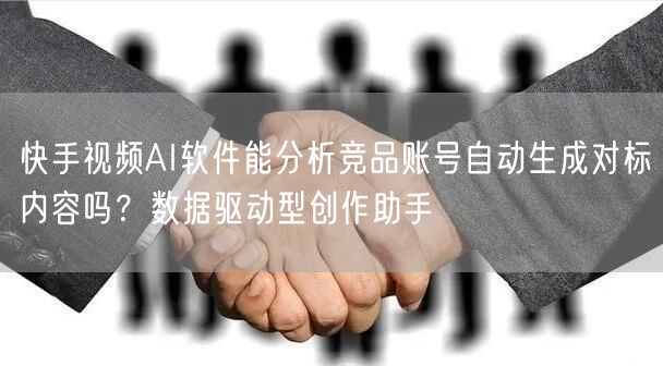快手视频AI软件能分析竞品账号自动生成对标内容吗？数据驱动型创作助手