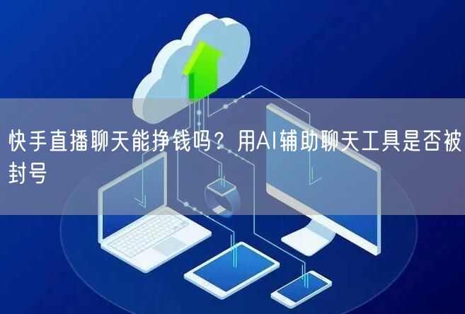 快手直播聊天能挣钱吗？用AI辅助聊天工具是否被封号