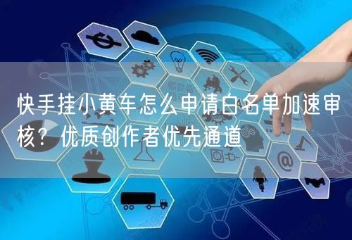 快手挂小黄车怎么申请白名单加速审核？优质创作者优先通道