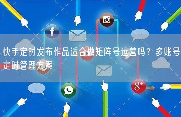 快手定时发布作品适合做矩阵号运营吗？多账号定时管理方案