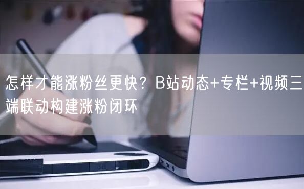 怎样才能涨粉丝更快？B站动态+专栏+视频三端联动构建涨粉闭环