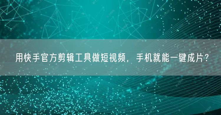 用快手官方剪辑工具做短视频，手机就能一键成片？