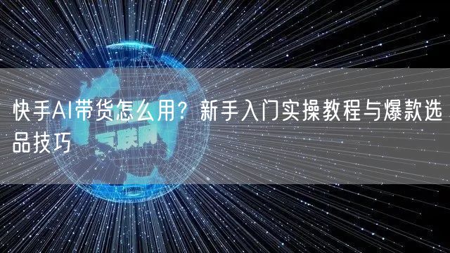 快手AI带货怎么用？新手入门实操教程与爆款选品技巧