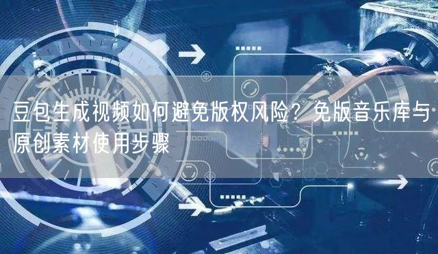 豆包生成视频如何避免版权风险？免版音乐库与原创素材使用步骤