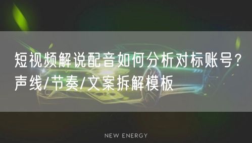 短视频解说配音如何分析对标账号？声线/节奏/文案拆解模板