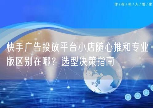 快手广告投放平台小店随心推和专业版区别在哪？选型决策指南