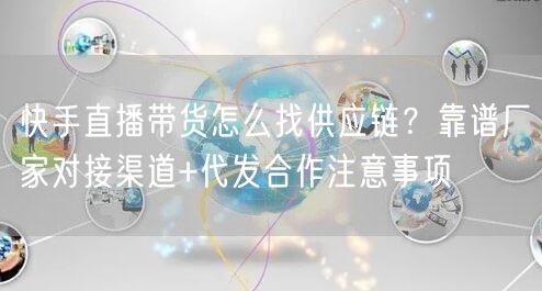 快手直播带货怎么找供应链？靠谱厂家对接渠道+代发合作注意事项