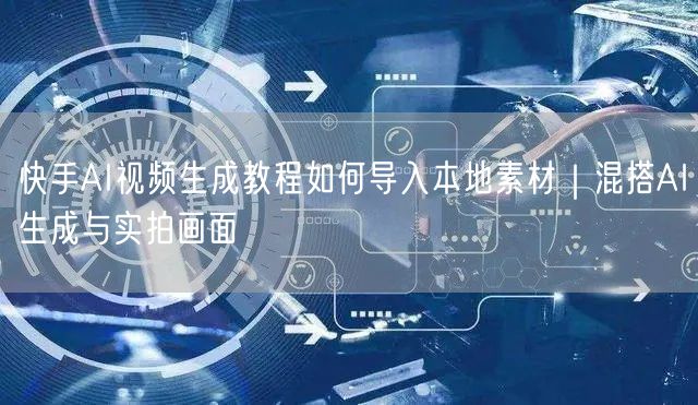 快手AI视频生成教程如何导入本地素材｜混搭AI生成与实拍画面