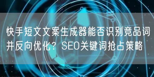 快手短文文案生成器能否识别竞品词并反向优化？SEO关键词抢占策略