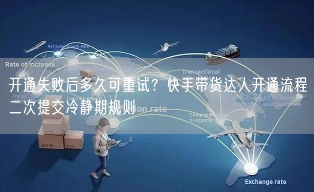 开通失败后多久可重试？快手带货达人开通流程二次提交冷静期规则