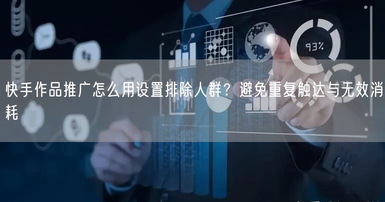 快手作品推广怎么用设置排除人群？避免重复触达与无效消耗