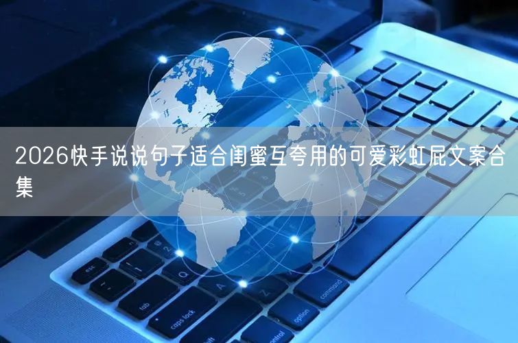 2026快手说说句子适合闺蜜互夸用的可爱彩虹屁文案合集