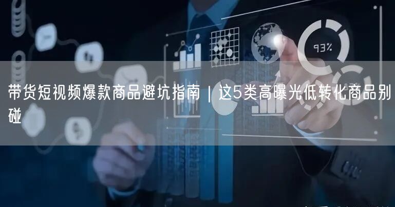 带货短视频爆款商品避坑指南｜这5类高曝光低转化商品别碰