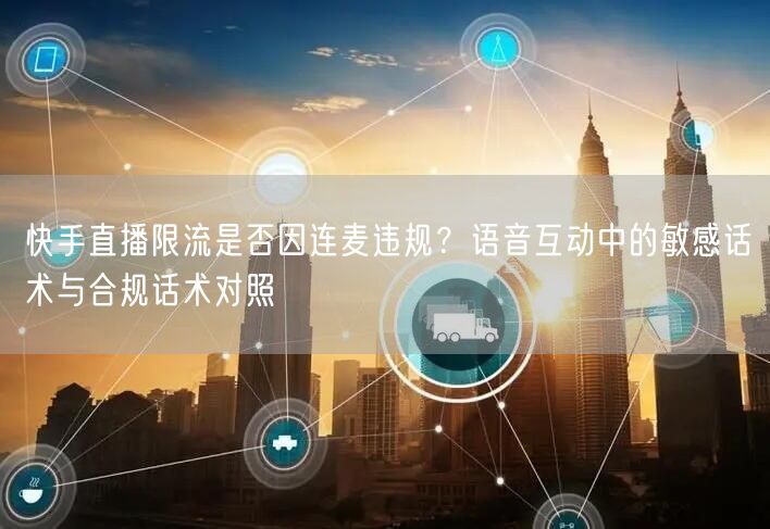 快手直播限流是否因连麦违规？语音互动中的敏感话术与合规话术对照