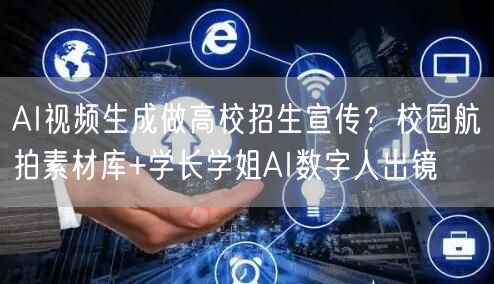 AI视频生成做高校招生宣传？校园航拍素材库+学长学姐AI数字人出镜