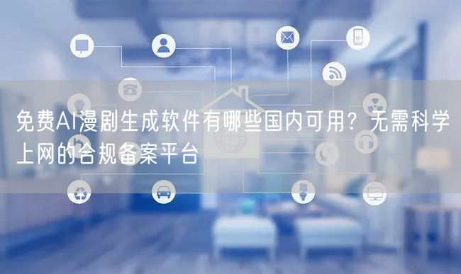 免费AI漫剧生成软件有哪些国内可用？无需科学上网的合规备案平台