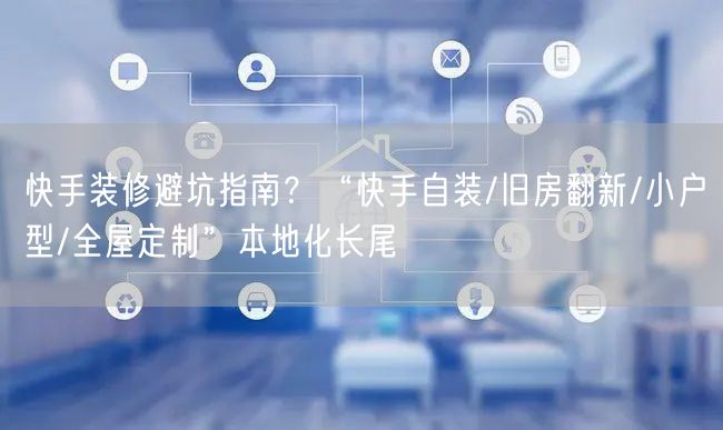 快手装修避坑指南？“快手自装/旧房翻新/小户型/全屋定制”本地化长尾