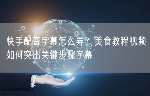 快手配音字幕怎么弄？美食教程视频如何突出关键步骤字幕
