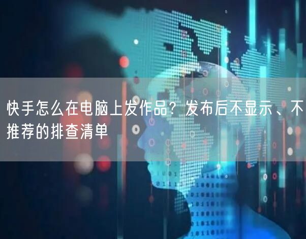 快手怎么在电脑上发作品？发布后不显示、不推荐的排查清单