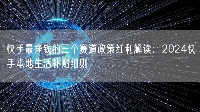 快手最挣钱的三个赛道政策红利解读：2024快手本地生活补贴细则