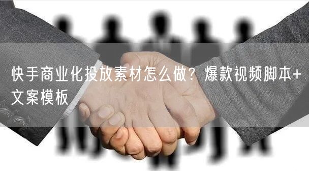 快手商业化投放素材怎么做？爆款视频脚本+文案模板