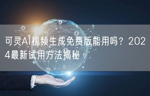 可灵AI视频生成免费版能用吗？2024最新试用方法揭秘