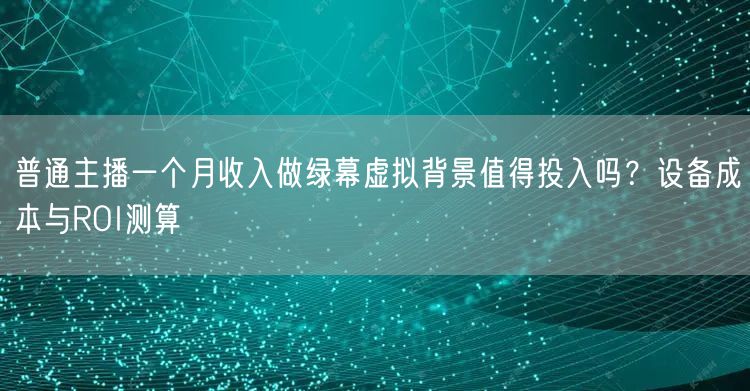 普通主播一个月收入做绿幕虚拟背景值得投入吗？设备成本与ROI测算