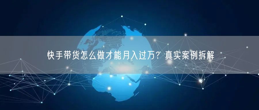 快手带货怎么做才能月入过万？真实案例拆解