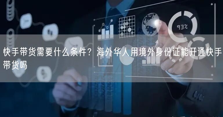 快手带货需要什么条件？海外华人用境外身份证能开通快手带货吗