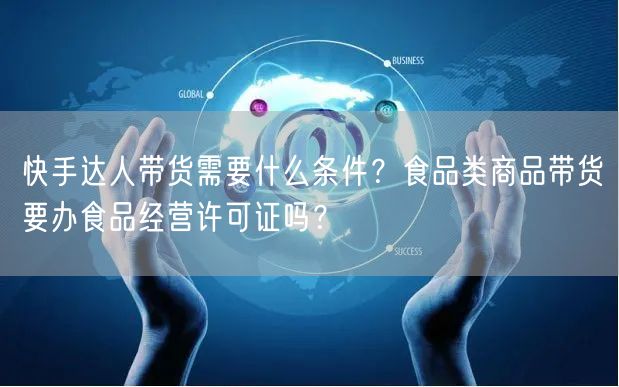 快手达人带货需要什么条件？食品类商品带货要办食品经营许可证吗？
