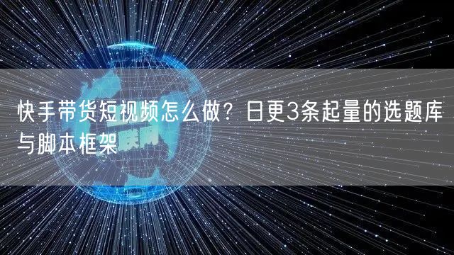 快手带货短视频怎么做？日更3条起量的选题库与脚本框架