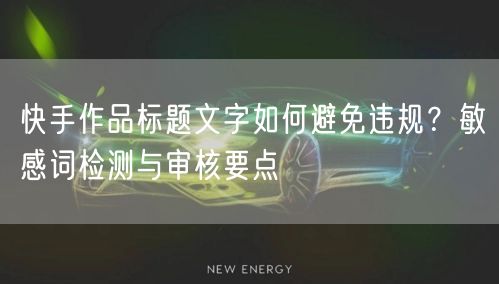 快手作品标题文字如何避免违规？敏感词检测与审核要点
