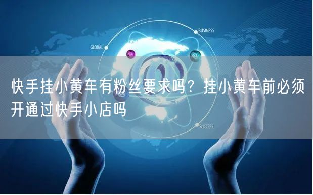 快手挂小黄车有粉丝要求吗？挂小黄车前必须开通过快手小店吗