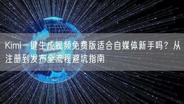 Kimi一键生成视频免费版适合自媒体新手吗？从注册到发布全流程避坑指南