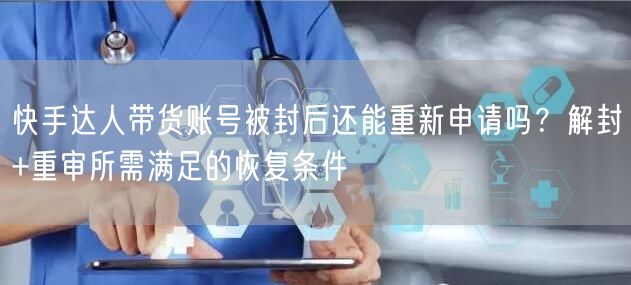 快手达人带货账号被封后还能重新申请吗？解封+重审所需满足的恢复条件