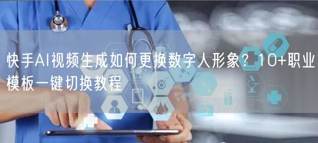 快手AI视频生成如何更换数字人形象？10+职业模板一键切换教程