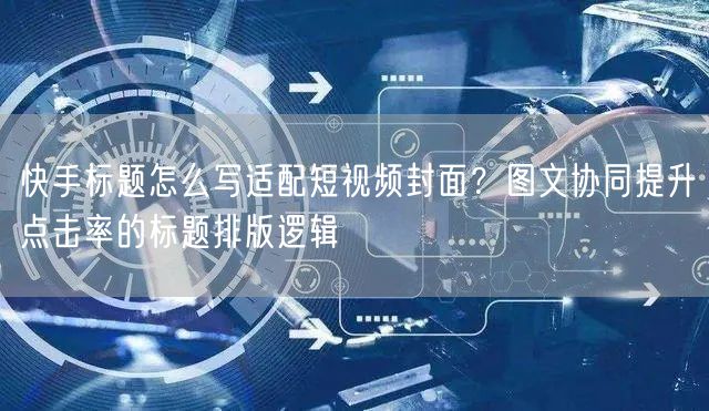 快手标题怎么写适配短视频封面？图文协同提升点击率的标题排版逻辑