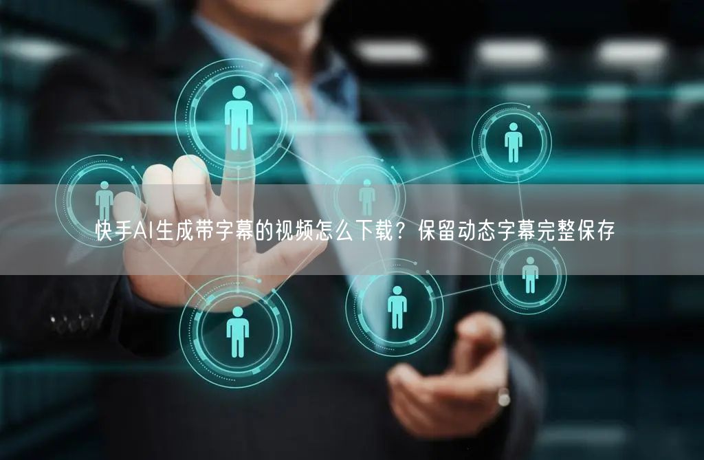 快手AI生成带字幕的视频怎么下载？保留动态字幕完整保存