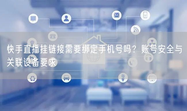 快手直播挂链接需要绑定手机号吗？账号安全与关联设备要求
