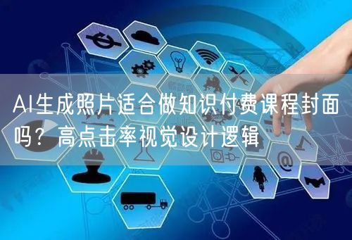 AI生成照片适合做知识付费课程封面吗？高点击率视觉设计逻辑